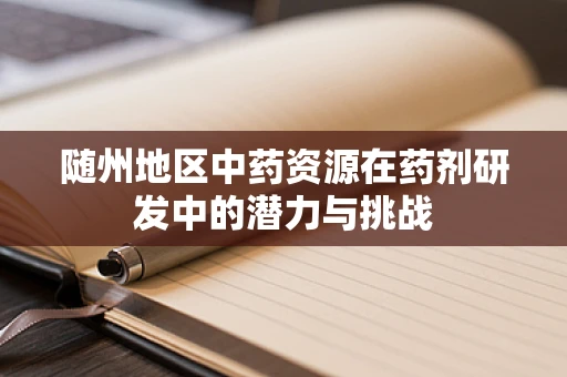 随州地区中药资源在药剂研发中的潜力与挑战