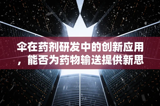 伞在药剂研发中的创新应用，能否为药物输送提供新思路？