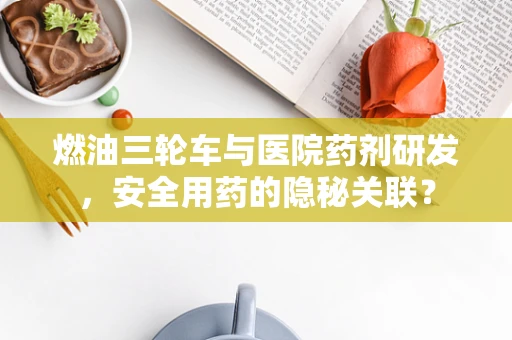 燃油三轮车与医院药剂研发，安全用药的隐秘关联？