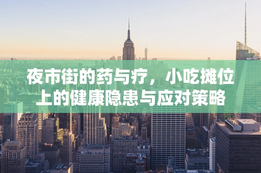 夜市街的药与疗，小吃摊位上的健康隐患与应对策略