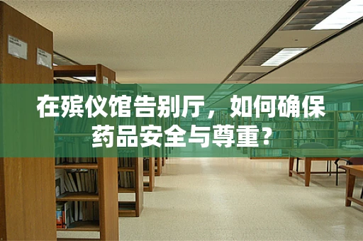 在殡仪馆告别厅，如何确保药品安全与尊重？