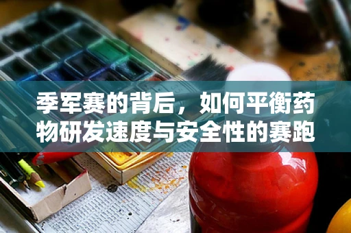 季军赛的背后，如何平衡药物研发速度与安全性的赛跑？