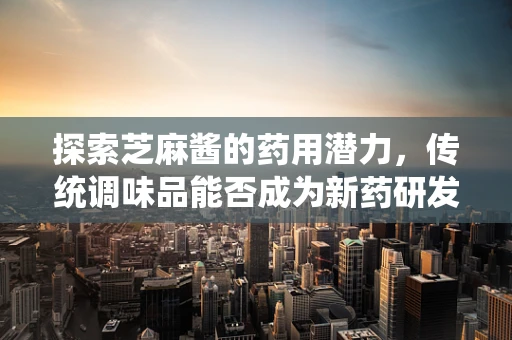 探索芝麻酱的药用潜力，传统调味品能否成为新药研发的惊喜？