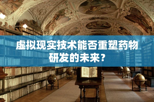 虚拟现实技术能否重塑药物研发的未来？
