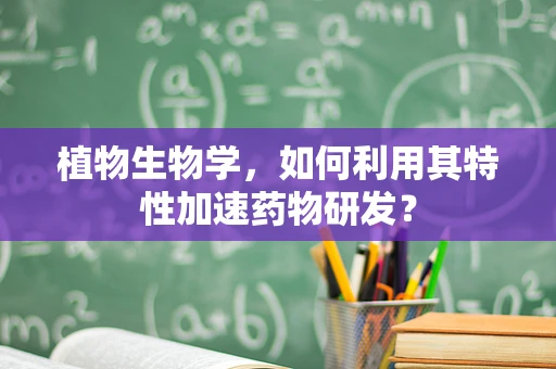 植物生物学，如何利用其特性加速药物研发？
