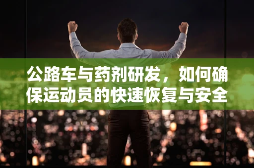 公路车与药剂研发，如何确保运动员的快速恢复与安全用药？