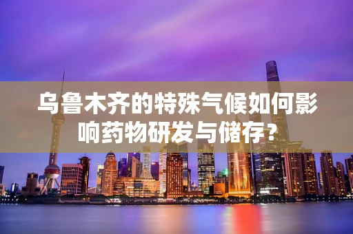 乌鲁木齐的特殊气候如何影响药物研发与储存？