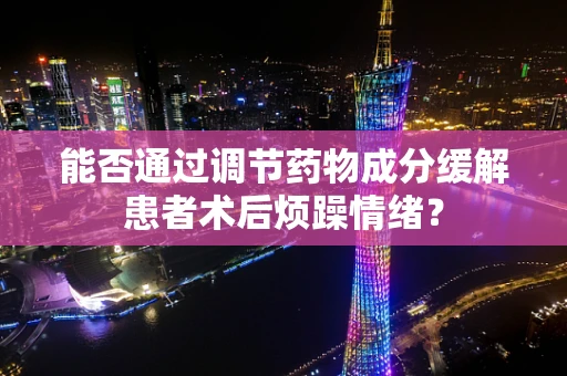 能否通过调节药物成分缓解患者术后烦躁情绪？