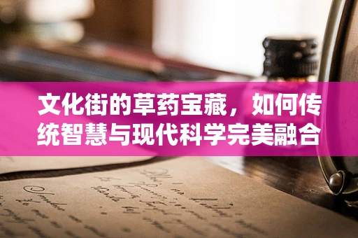 文化街的草药宝藏，如何传统智慧与现代科学完美融合？