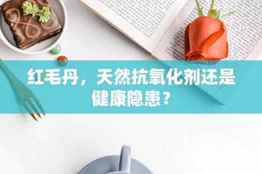 红毛丹，天然抗氧化剂还是健康隐患？