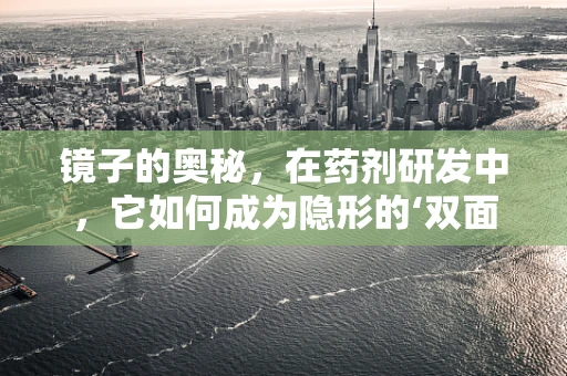 镜子的奥秘，在药剂研发中，它如何成为隐形的‘双面镜’？