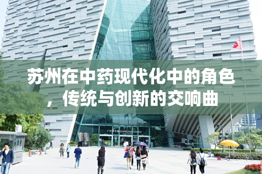苏州在中药现代化中的角色，传统与创新的交响曲