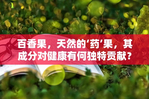 百香果，天然的‘药’果，其成分对健康有何独特贡献？