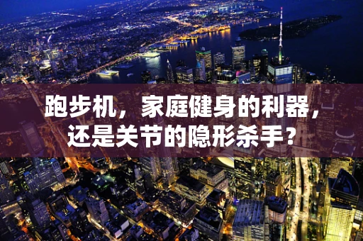跑步机，家庭健身的利器，还是关节的隐形杀手？