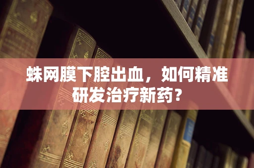 蛛网膜下腔出血，如何精准研发治疗新药？