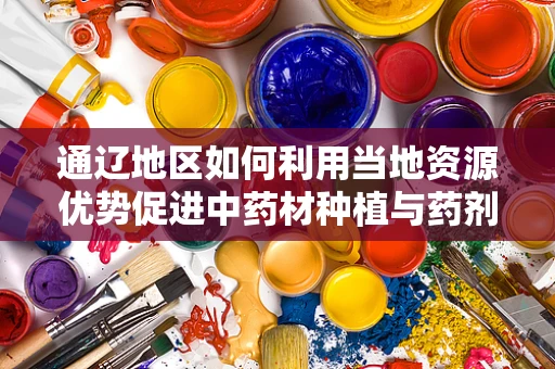通辽地区如何利用当地资源优势促进中药材种植与药剂研发？
