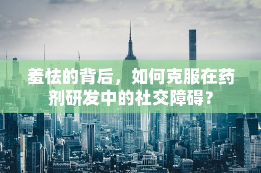 羞怯的背后，如何克服在药剂研发中的社交障碍？