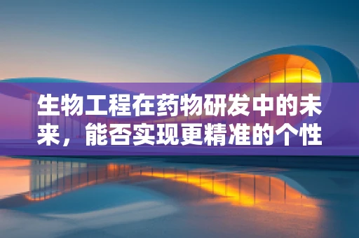 生物工程在药物研发中的未来，能否实现更精准的个性化治疗？