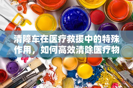 清障车在医疗救援中的特殊作用，如何高效清除医疗物资运输障碍？