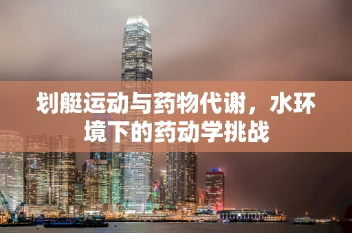 划艇运动与药物代谢，水环境下的药动学挑战