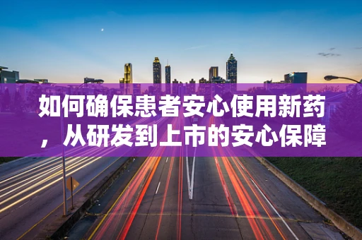 如何确保患者安心使用新药，从研发到上市的安心保障