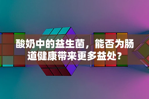 酸奶中的益生菌，能否为肠道健康带来更多益处？