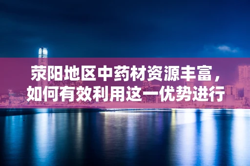 荥阳地区中药材资源丰富，如何有效利用这一优势进行创新药物研发？