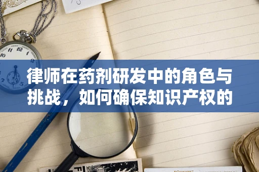 律师在药剂研发中的角色与挑战，如何确保知识产权的合法保护？