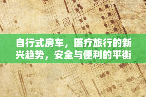 自行式房车，医疗旅行的新兴趋势，安全与便利的平衡点何在？