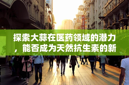 探索大蒜在医药领域的潜力，能否成为天然抗生素的新星？
