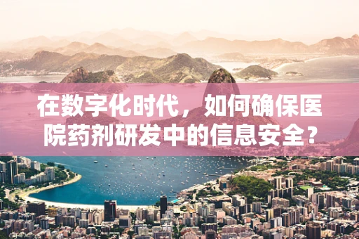 在数字化时代，如何确保医院药剂研发中的信息安全？