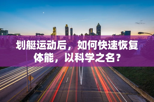 划艇运动后，如何快速恢复体能，以科学之名？