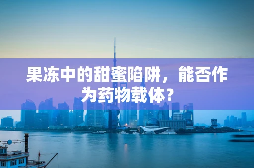 果冻中的甜蜜陷阱，能否作为药物载体？