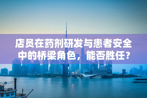 店员在药剂研发与患者安全中的桥梁角色，能否胜任？