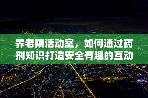 养老院活动室，如何通过药剂知识打造安全有趣的互动体验？