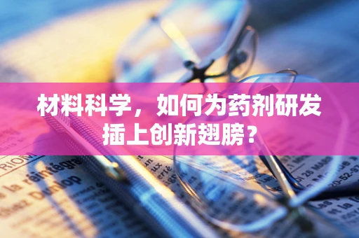 材料科学，如何为药剂研发插上创新翅膀？