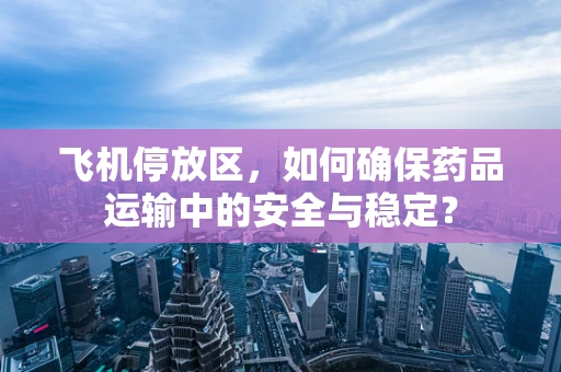 飞机停放区，如何确保药品运输中的安全与稳定？