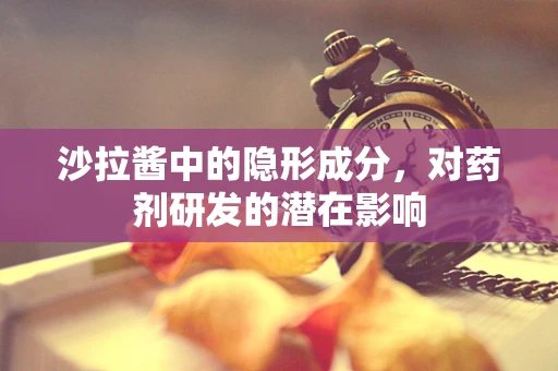沙拉酱中的隐形成分，对药剂研发的潜在影响