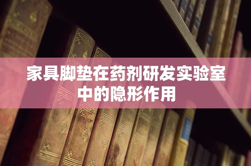 家具脚垫在药剂研发实验室中的隐形作用