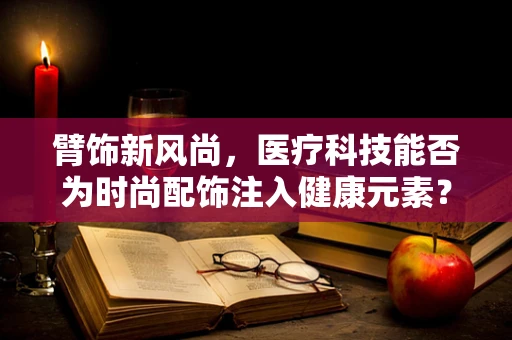 臂饰新风尚，医疗科技能否为时尚配饰注入健康元素？