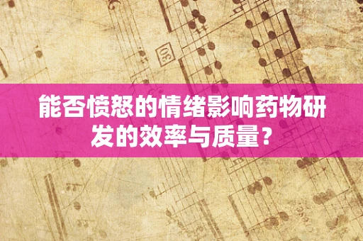 能否愤怒的情绪影响药物研发的效率与质量？