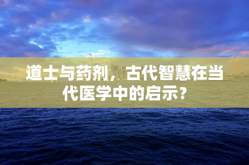 道士与药剂，古代智慧在当代医学中的启示？
