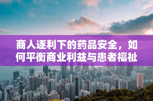 商人逐利下的药品安全，如何平衡商业利益与患者福祉？