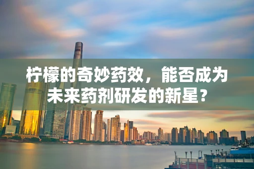 柠檬的奇妙药效，能否成为未来药剂研发的新星？