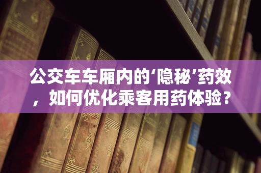 公交车车厢内的‘隐秘’药效，如何优化乘客用药体验？