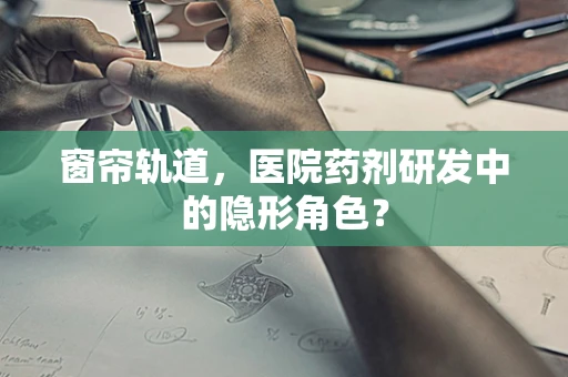 窗帘轨道，医院药剂研发中的隐形角色？