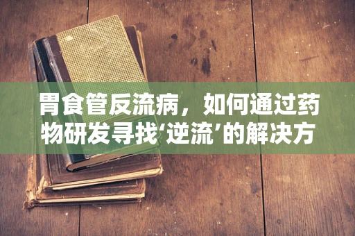 胃食管反流病，如何通过药物研发寻找‘逆流’的解决方案？