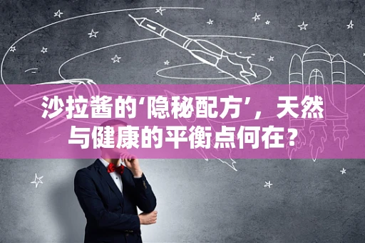 沙拉酱的‘隐秘配方’，天然与健康的平衡点何在？