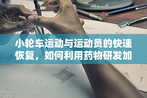 小轮车运动与运动员的快速恢复，如何利用药物研发加速康复进程？
