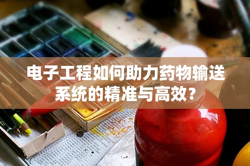 电子工程如何助力药物输送系统的精准与高效？